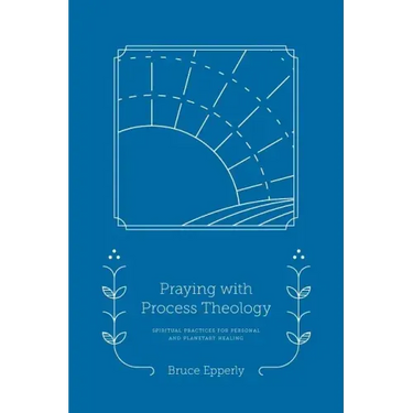 Praying with Process Theology: Spiritual Practices for Personal and Planetary Healing