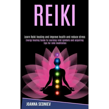 Reiki: Energy Healing Guide to Learning Reiki Symbols and Acquiring Tips for Reiki Meditation (Learn Reiki Healing and Improve Health and Reduce Stres