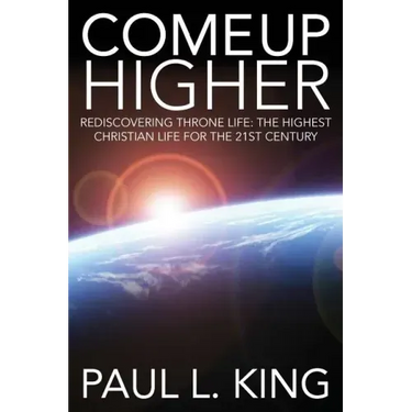 Come Up Higher: Rediscovering Throne Life: The Highest Christian Life For The 21st Century