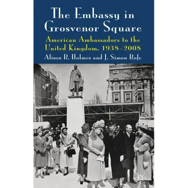The Embassy in Grosvenor Square: American Ambassadors to the United Kingdom, 1938-2008
