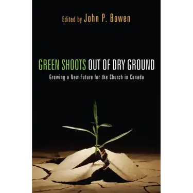 Green Shoots Out of Dry Ground: Growing a New Future for the Church in Canada