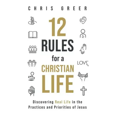 12 Rules for a Christian Life: Discovering Real Life in the Practices and Priorities of Jesus