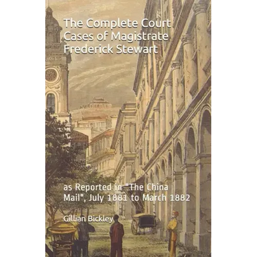 The Complete Court Cases of Magistrate Frederick Stewart: as Reported in The China Mail, July 1881 to March 1882