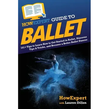 HowExpert Guide to Ballet: 101+ Tips to Learn How to Get Started in Ballet, Discover Tips & Tricks, and Become a Better Ballet Dancer