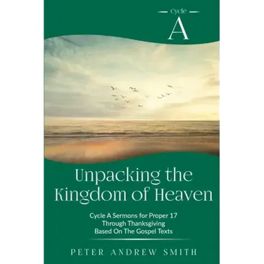 Unpacking the Kingdom of Heaven: Cycle A Sermons Based on the Gospel Texts for Proper 17 through Thanksgiving