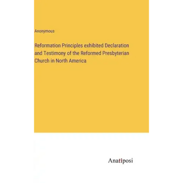 Reformation Principles exhibited Declaration and Testimony of the Reformed Presbyterian Church in North America