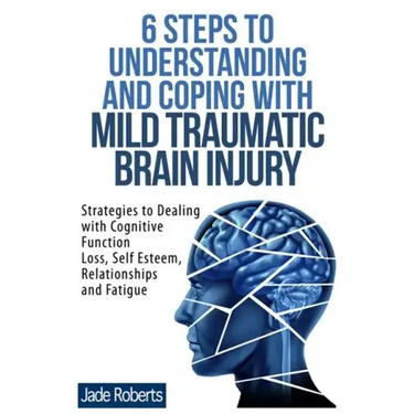 6 Steps to Understanding and Coping with Mild Traumatic Brain Injury: Strategies to dealing with Cognitive Function Loss, Self Esteem, Relationships a