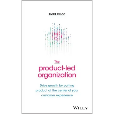 The Product-Led Organization: Drive Growth by Putting Product at the Center of Your Customer Experience