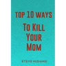 Top 10 Ways To Kill Your Mom