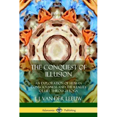 The Conquest of Illusion: An Exploration of Human Consciousness and the Reality of Life Through Yoga