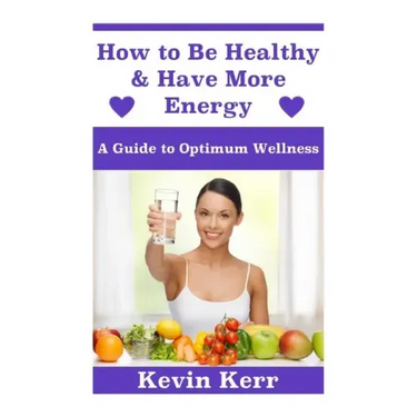 How to Be Healthy & Have More Energy: A Guide to Optimum Wellness.