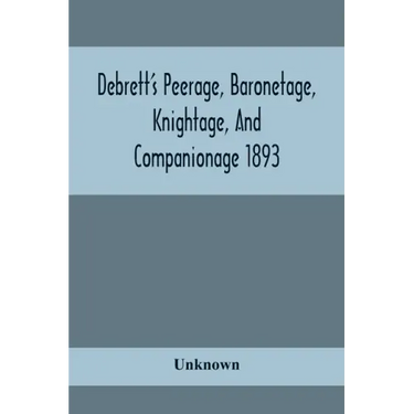 Debrett'S Peerage, Baronetage, Knightage, And Companionage 1893; In Which Is Included Much Information Respecting The Collateral Branches Of Baronets