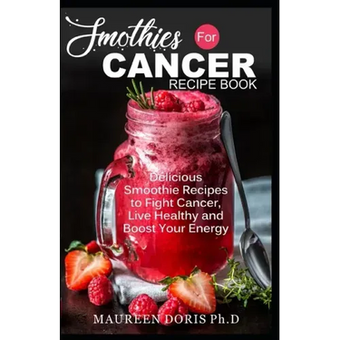 Smoothies for Cancer Recipe Book: Delicious Smoothie Recipes to Fight Cancer, Live Healthy and Boost Your Energy