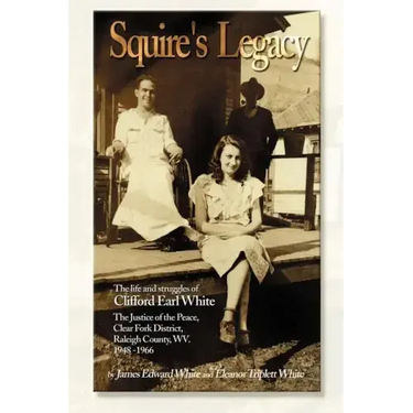 Squire's Legacy: The Life and Struggles of Clifford Earl White, the Justice of the Peace, Clear Fork District, Raleigh County, WV. 1948-1966