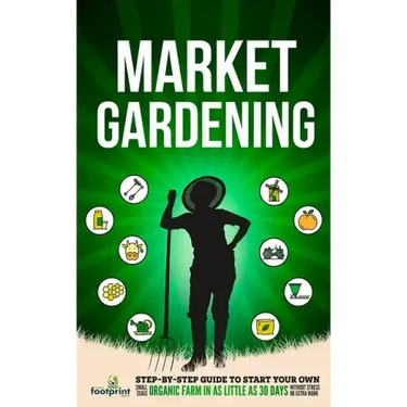 Market Gardening: Step-By-Step Guide to Start Your Own Small Scale Organic Farm in as Little as 30 Days Without Stress or Extra work