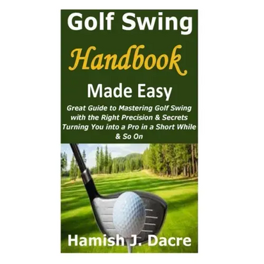 Golf Swing Handbook Made Easy: Great Guide to Mastering Golf Swing with the Right Precision & Secrets Turning You into a Pro in a Short While & So On