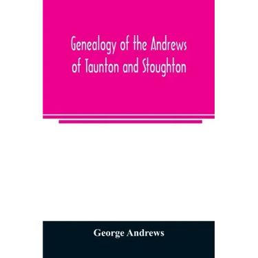 Genealogy of the Andrews of Taunton and Stoughton, Mass., descendants of John and Hannah Andrews, of Boston, Massachusetts, 1656 to 1886