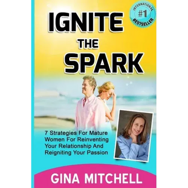 Ignite The Spark: 7 Strategies For Mature Women For Reinventing Your Relationship and Reigniting Your Passion