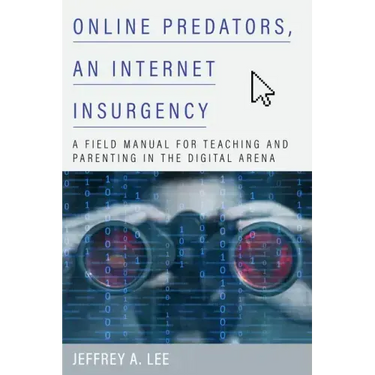 Online Predators, an Internet Insurgency: A Field Manual for Teaching and Parenting in the Digital Arena