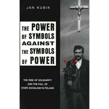The Power of Symbols Against the Symbols of Power: The Rise of Solidarity and the Fall of State Socialism in Poland
