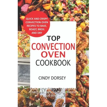 Top Convection Oven Cookbook: Quick And Crispy Convention Oven Recipes To Bake, Roast, Broil And Dry