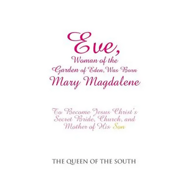 Eve, Woman of the Garden of Eden, Was Born Mary Magdalene: To Become Jesus Christ's Secret Bride, Church, and Mother of His Son