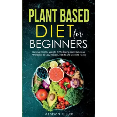 Plant Based Diet for Beginners: Optimal Health, Weight, & Well Being With Delicious, Affordable, & Easy Recipes, Habits, and Lifestyle Hacks