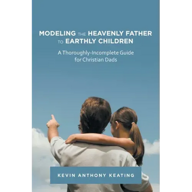 Modeling the Heavenly Father to Earthly Children: A Thoroughly-Incomplete Guide for Christian Dads