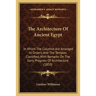 The Architecture Of Ancient Egypt: In Which The Columns Are Arranged In Orders, And The Temples Classified, With Remarks On The Early Progress Of Arch