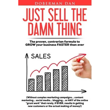 Just Sell The Damn Thing: The proven, contrarian formula to GROW your business FASTER than ever