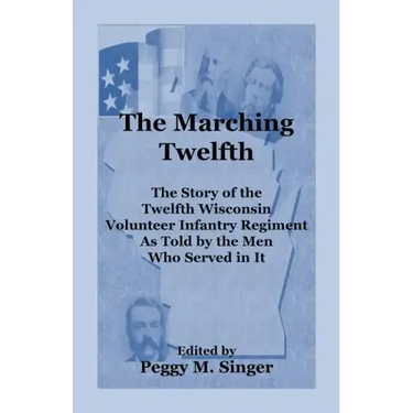 The Marching Twelfth: The Story of the Twelfth Wisconsin Volunteer Infantry Regiment as Told by the Men Who Served In It
