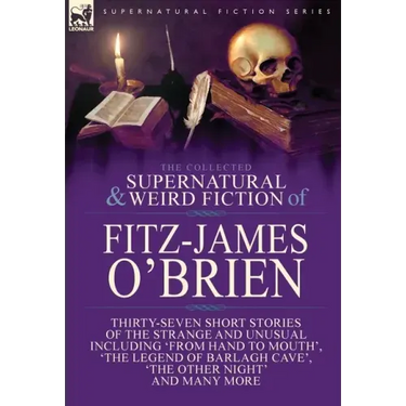 The Collected Supernatural and Weird Fiction of Fitz-James O'Brien: Thirty-Seven Short Stories of the Strange and Unusual Including 'From Hand to Mout