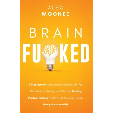 Brain Fu*ked: 7-Step System to Stopping a Negative Self-Talk Mindset That Is Hurting Your Mind and Guiding Positive Thinking, Positi