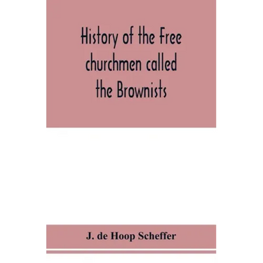 History of the Free churchmen called the Brownists, Pilgrim fathers and Baptists in the Dutch republic, 1581-1701