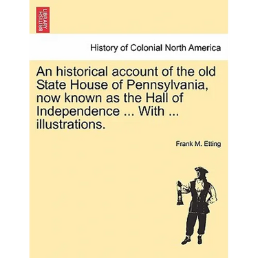 An Historical Account of the Old State House of Pennsylvania, Now Known as the Hall of Independence ... with ... Illustrations.