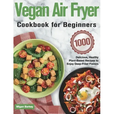 Vegan Air Fryer Cookbook for Beginners: 1000-Day Delicious, Healthy Plant-Based Recipes to Enjoy Deep-Fried Flavors