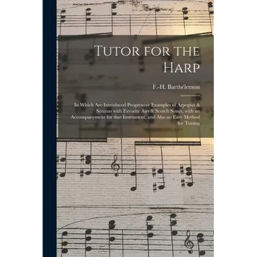 Tutor for the Harp: in Which Are Introduced Progressive Examples of Arpegios & Sonatas With Favorite Airs & Scotch Songs, With an Accompan