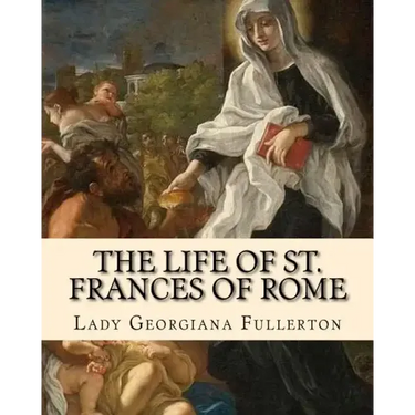 The life of St. Frances of Rome By: Lady Georgiana Fullerton: Introduction By: J. M. Capes (Capes, J. M. (John Moore), 1813-1889))