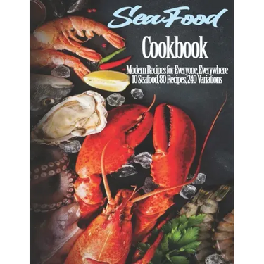 Seafood Cookbook: Modern Recipes for Everyone, Everywhere 10 Seafood, 80 Recipes, 240 Variations