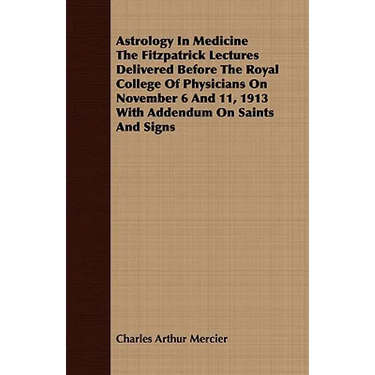 Astrology In Medicine The Fitzpatrick Lectures Delivered Before The Royal College Of Physicians On November 6 And 11, 1913 With Addendum On Saints And