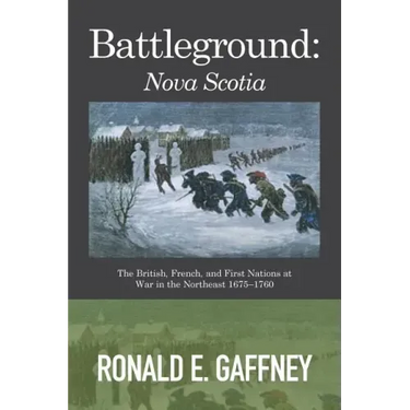 Battleground: Nova Scotia: The British, French, and First Nations at War in the Northeast 1675-1760