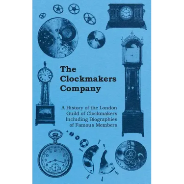 The Clockmakers Company - A History of the London Guild of Clockmakers Including Biographies of Famous Members