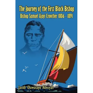The Journey of the First Black Bishop: Bishop Samuel Ajayi Crowther 1806 - 1891
