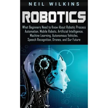Robotics: What Beginners Need to Know about Robotic Process Automation, Mobile Robots, Artificial Intelligence, Machine Learning