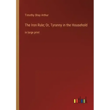 The Iron Rule; Or, Tyranny in the Household: in large print