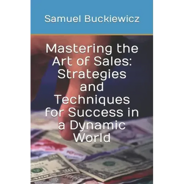 Mastering the Art of Sales: Strategies and Techniques for Success in a Dynamic World