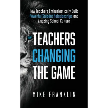 Teachers Changing the Game: How Teachers Enthusiastically Build Powerful Student Relationships and Amazing School Culture