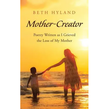 Mother-Creator: Poetry Written as I Grieved the Loss of My Mother