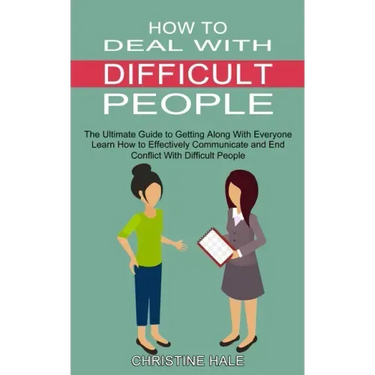 How to Deal With Difficult People: Learn How to Effectively Communicate and End Conflict With Difficult People (The Ultimate Guide to Getting Along Wi