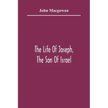 The Life Of Joseph, The Son Of Israel: In Eight Books: Chiefly Designed To Allure Young Minds To A Love Of The Sacred Scriptures